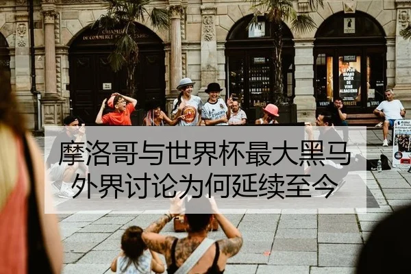 摩洛哥与世界杯最大黑马 外界讨论为何延续至今